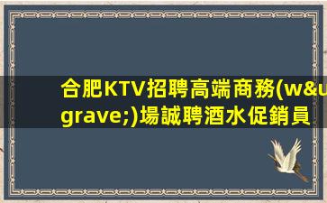 合肥KTV招聘高端商務(wù)場誠聘酒水促銷員保證上班率報