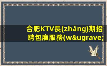 合肥KTV長(zhǎng)期招聘包廂服務(wù)員這里領(lǐng)隊(duì)負(fù)責(zé)類(lèi)確