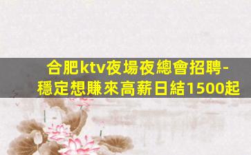 合肥ktv夜場夜總會招聘-穩定想賺來高薪日結1500起