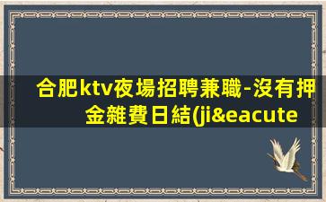 合肥ktv夜場招聘兼職-沒有押金雜費日結(jié)2000高端場