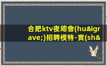 合肥ktv夜總會(huì)招聘模特-實(shí)力團(tuán)隊(duì)帶飛日結(jié)1500起步