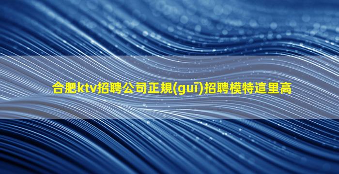 合肥ktv招聘公司正規(guī)招聘模特這里高