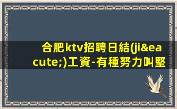 合肥ktv招聘日結(jié)工資-有種努力叫堅(jiān)持