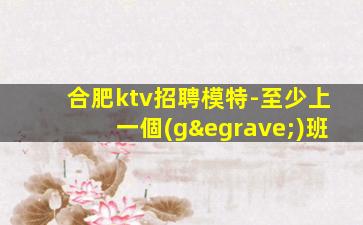 合肥ktv招聘模特-至少上一個(gè)班