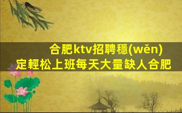 合肥ktv招聘穩(wěn)定輕松上班每天大量缺人合肥