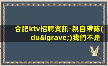 合肥ktv招聘資訊-親自帶隊(duì)我們不是中介
