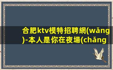 合肥ktv模特招聘網(wǎng)-本人是你在夜場(chǎng)的后盾
