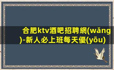 合肥ktv酒吧招聘網(wǎng)-新人必上班每天優(yōu)先推