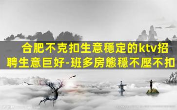 合肥不克扣生意穩定的ktv招聘生意巨好-班多房態穩不壓不扣