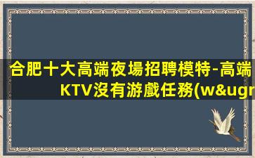 合肥十大高端夜場招聘模特-高端KTV沒有游戲任務(wù)