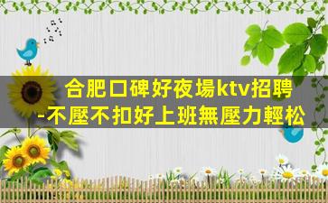 合肥口碑好夜場ktv招聘-不壓不扣好上班無壓力輕松