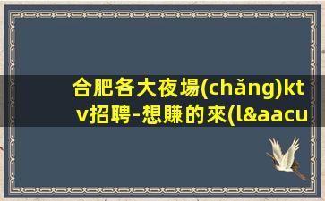 合肥各大夜場(chǎng)ktv招聘-想賺的來(lái)每天上兩個(gè)班