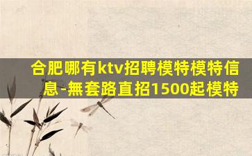 合肥哪有ktv招聘模特模特信息-無套路直招1500起模特