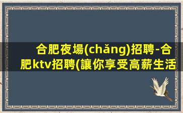 合肥夜場(chǎng)招聘-合肥ktv招聘(讓你享受高薪生活)