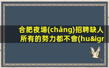 合肥夜場(chǎng)招聘缺人所有的努力都不會(huì)白費(fèi)合肥