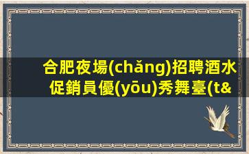合肥夜場(chǎng)招聘酒水促銷員優(yōu)秀舞臺(tái)工資每天按天結(jié)算