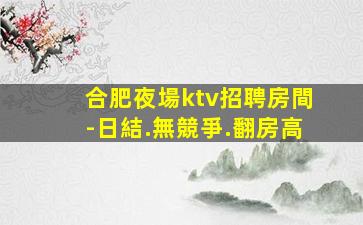合肥夜場ktv招聘房間-日結.無競爭.翻房高