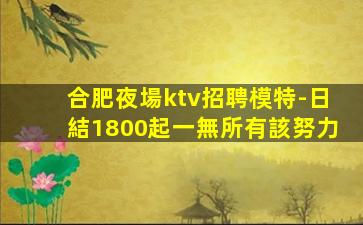 合肥夜場ktv招聘模特-日結1800起一無所有該努力