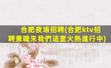 合肥夜場招聘(合肥ktv招聘兼職來我們這里火熱進行中)