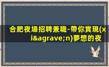 合肥夜場招聘兼職-帶你實現(xiàn)夢想的夜場團隊