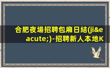 合肥夜場招聘包廂日結(jié)-招聘新人本地KTV大量招聘模特