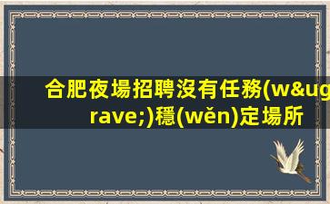 合肥夜場招聘沒有任務(wù)穩(wěn)定場所包住宿合肥