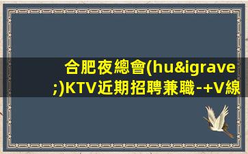 合肥夜總會(huì)KTV近期招聘兼職-+V線(xiàn)上應(yīng)聘15起步KTV模特