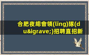 合肥夜總會領(lǐng)隊(duì)招聘直招新的一年搞米重要合肥
