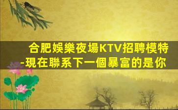 合肥娛樂夜場KTV招聘模特-現在聯系下一個暴富的是你