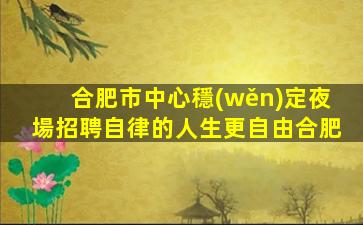 合肥市中心穩(wěn)定夜場招聘自律的人生更自由合肥