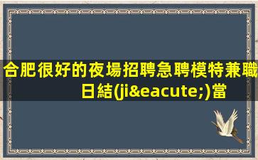 合肥很好的夜場招聘急聘模特兼職日結(jié)當(dāng)天上崗