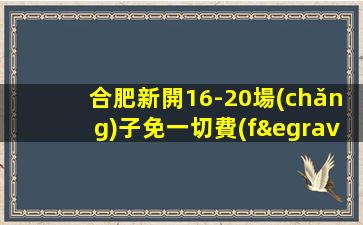 合肥新開16-20場(chǎng)子免一切費(fèi)用