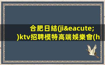 合肥日結(jié)ktv招聘模特高端娛樂會(huì)所