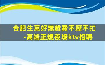 合肥生意好無雜費不壓不扣-高端正規夜場ktv招聘