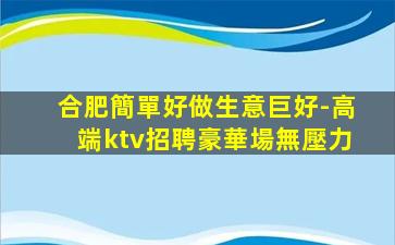 合肥簡單好做生意巨好-高端ktv招聘豪華場無壓力