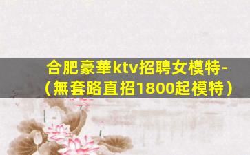 合肥豪華ktv招聘女模特-（無套路直招1800起模特）