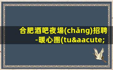合肥酒吧夜場(chǎng)招聘-暖心團(tuán)隊(duì)所以要更努力