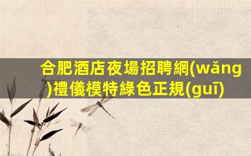 合肥酒店夜場招聘網(wǎng)禮儀模特綠色正規(guī)