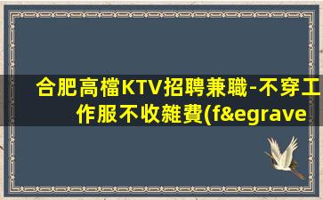 合肥高檔KTV招聘兼職-不穿工作服不收雜費(fèi)