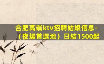 合肥高端ktv招聘姑娘信息-（夜場首選地）日結1500起