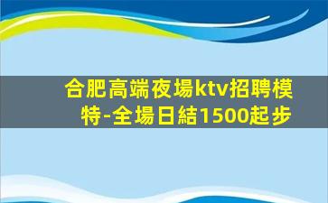 合肥高端夜場ktv招聘模特-全場日結1500起步