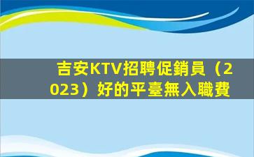 吉安KTV招聘促銷員（2023）好的平臺無入職費