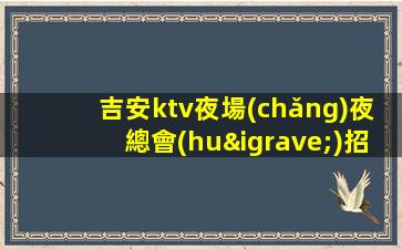 吉安ktv夜場(chǎng)夜總會(huì)招聘-兩個(gè)班無壓力