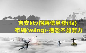 吉安ktv招聘信息發(fā)布網(wǎng)-抱怨不如努力