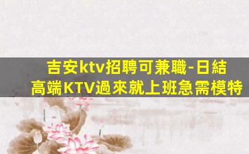 吉安ktv招聘可兼職-日結高端KTV過來就上班急需模特