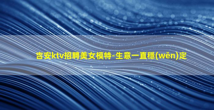 吉安ktv招聘美女模特-生意一直穩(wěn)定