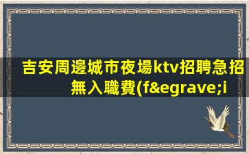 吉安周邊城市夜場ktv招聘急招無入職費(fèi)