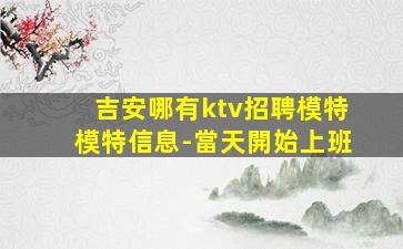 吉安哪有ktv招聘模特模特信息-當天開始上班