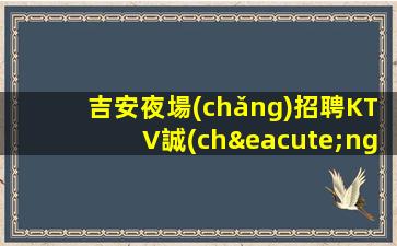 吉安夜場(chǎng)招聘KTV誠(chéng)信招聘-長(zhǎng)期管住宿