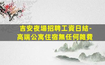 吉安夜場招聘工資日結-高端公寓住宿無任何雜費